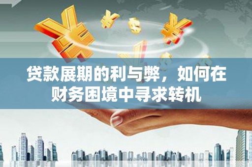 新泰贷款展期的利与弊，如何在财务困境中寻求转机