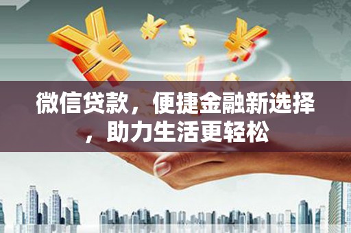 新泰微信贷款，便捷金融新选择，助力生活更轻松