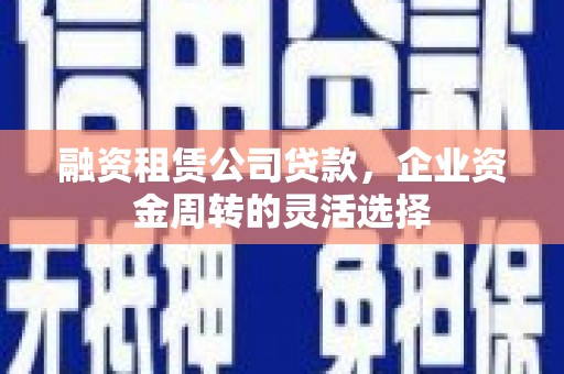 新泰融资租赁公司贷款，企业资金周转的灵活选择