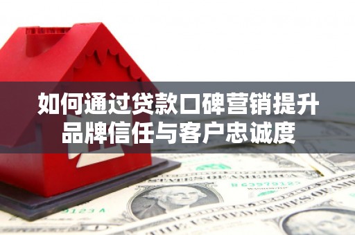 新泰如何通过贷款口碑营销提升品牌信任与客户忠诚度