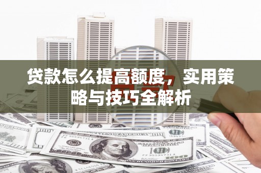 新泰贷款怎么提高额度，实用策略与技巧全解析