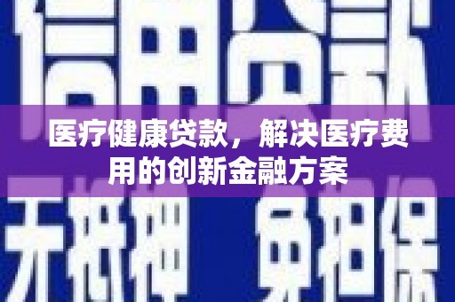 新泰医疗健康贷款，解决医疗费用的创新金融方案