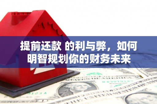 新泰提前还款 的利与弊，如何明智规划你的财务未来