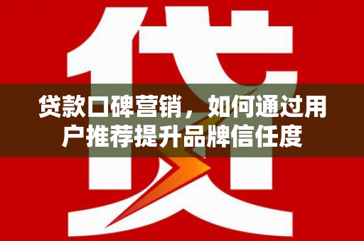 新泰贷款口碑营销，如何通过用户推荐提升品牌信任度