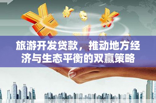 新泰旅游开发贷款，推动地方经济与生态平衡的双赢策略