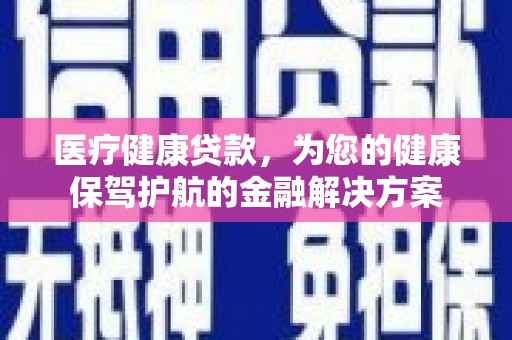 新泰医疗健康贷款，为您的健康保驾护航的金融解决方案