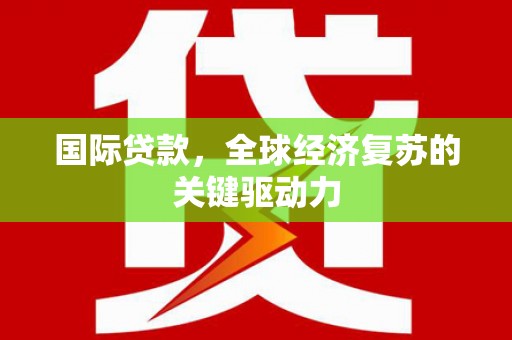 新泰国际贷款，全球经济复苏的关键驱动力