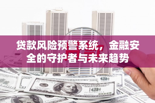 新泰贷款风险预警系统，金融安全的守护者与未来趋势
