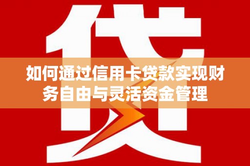 新泰如何通过信用卡贷款实现财务自由与灵活资金管理