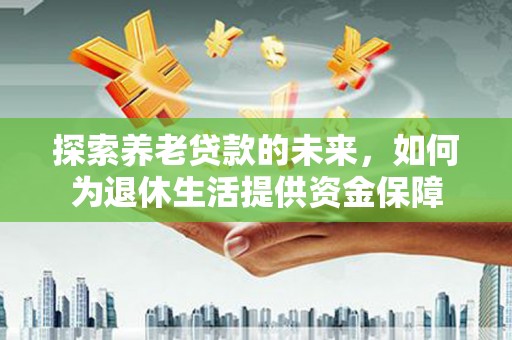 新泰探索养老贷款的未来，如何为退休生活提供资金保障