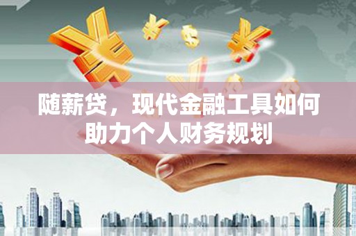 新泰随薪贷，现代金融工具如何助力个人财务规划