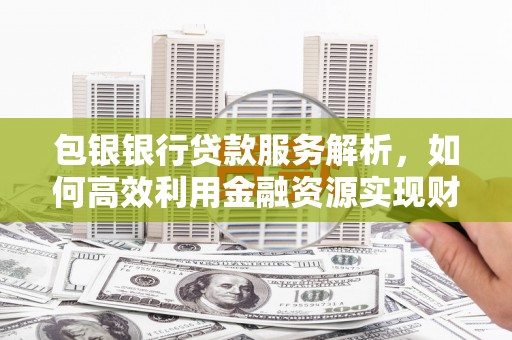 新泰包银银行贷款服务解析，如何高效利用金融资源实现财富增长