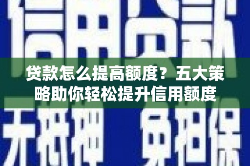 新泰贷款怎么提高额度？五大策略助你轻松提升信用额度