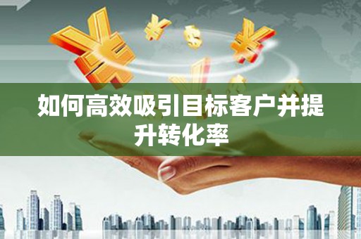 新泰如何高效吸引目标客户并提升转化率