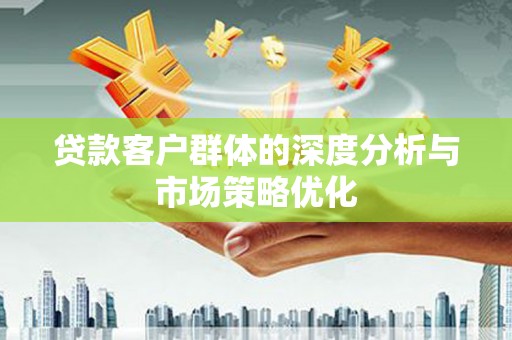 新泰贷款客户群体的深度分析与市场策略优化