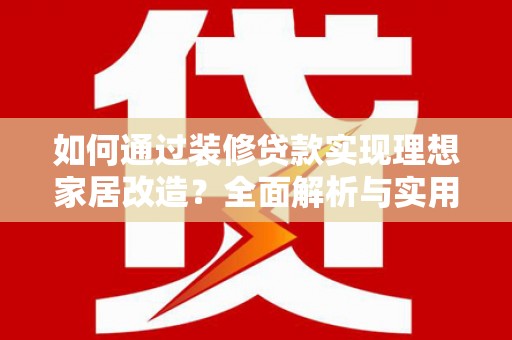 新泰如何通过装修贷款实现理想家居改造？全面解析与实用指南