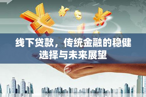 新泰线下贷款，传统金融的稳健选择与未来展望