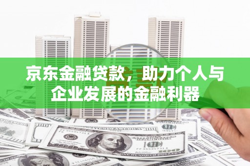 新泰京东金融贷款，助力个人与企业发展的金融利器