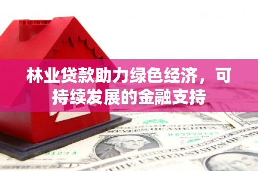 新泰林业贷款助力绿色经济，可持续发展的金融支持