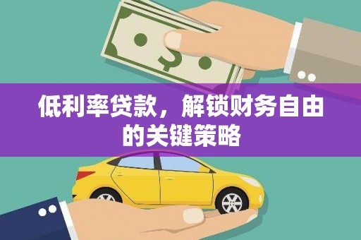 新泰低利率贷款，解锁财务自由的关键策略