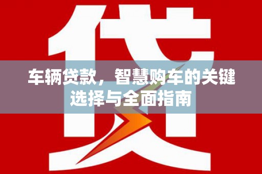 新泰车辆贷款，智慧购车的关键选择与全面指南
