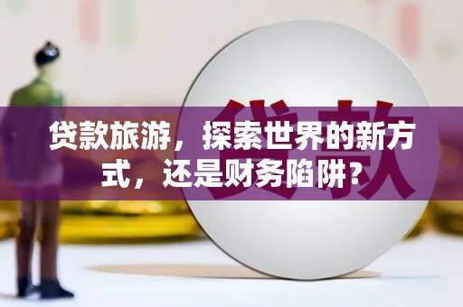 新泰贷款旅游，探索世界的新方式，还是财务陷阱？
