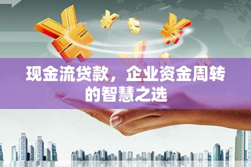 新泰现金流贷款，企业资金周转的智慧之选