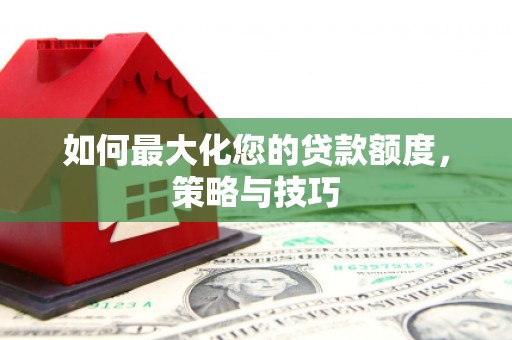 新泰如何最大化您的贷款额度，策略与技巧
