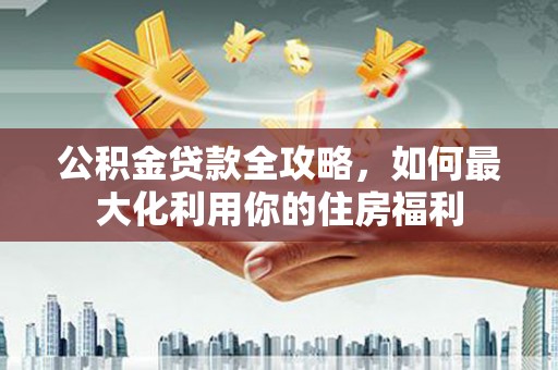 新泰公积金贷款全攻略，如何最大化利用你的住房福利