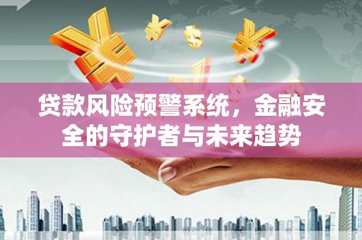 新泰贷款风险预警系统，金融安全的守护者与未来趋势