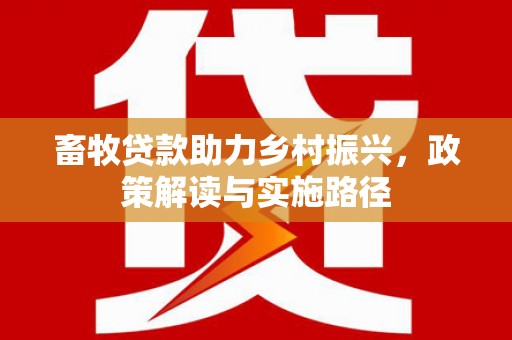 新泰畜牧贷款助力乡村振兴，政策解读与实施路径