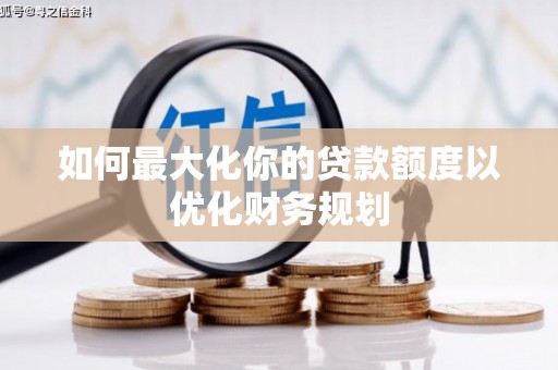 新泰如何最大化你的贷款额度以优化财务规划