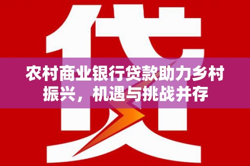 新泰农村商业银行贷款助力乡村振兴，机遇与挑战并存