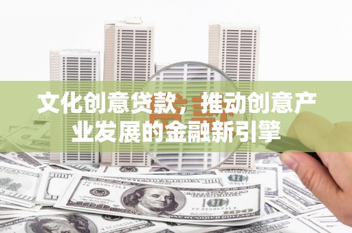 新泰文化创意贷款，推动创意产业发展的金融新引擎