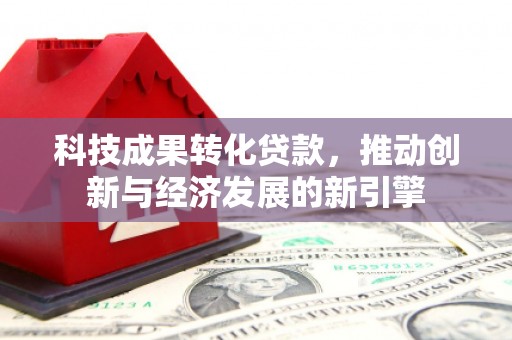 新泰科技成果转化贷款，推动创新与经济发展的新引擎
