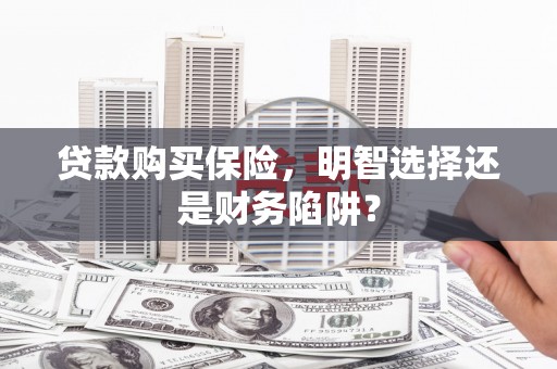 新泰贷款购买保险，明智选择还是财务陷阱？