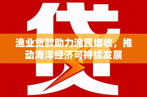 新泰渔业贷款助力渔民增收，推动海洋经济可持续发展