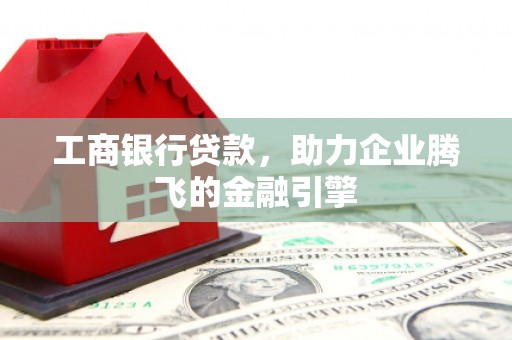 新泰工商银行贷款，助力企业腾飞的金融引擎