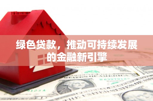 新泰绿色贷款，推动可持续发展的金融新引擎