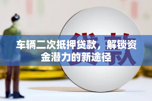 新泰车辆二次抵押贷款，解锁资金潜力的新途径