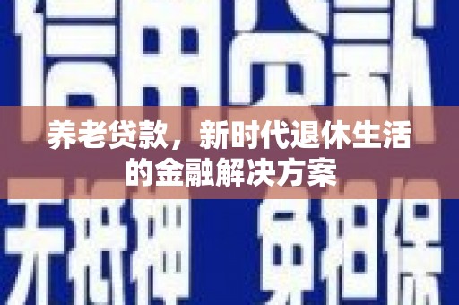新泰养老贷款，新时代退休生活的金融解决方案