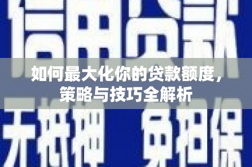 新泰如何最大化你的贷款额度，策略与技巧全解析