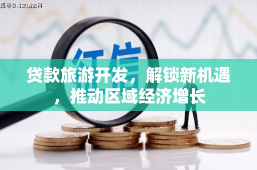新泰贷款旅游开发，解锁新机遇，推动区域经济增长