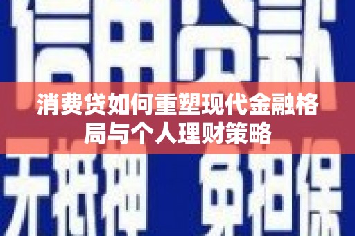 新泰消费贷如何重塑现代金融格局与个人理财策略