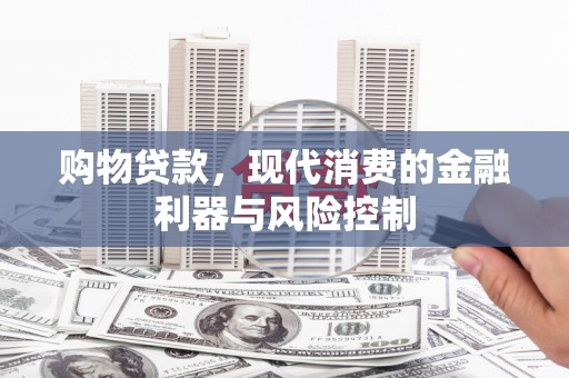 新泰购物贷款，现代消费的金融利器与风险控制