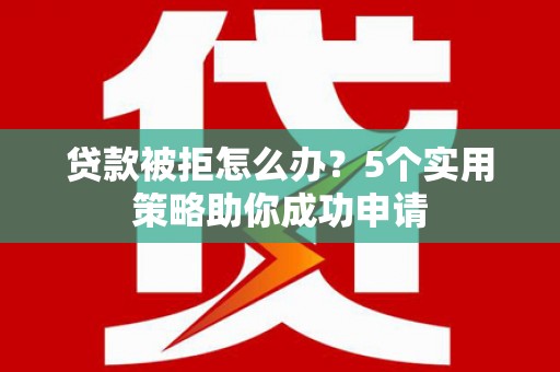 新泰贷款被拒怎么办？5个实用策略助你成功申请