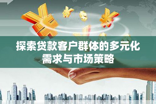 新泰探索贷款客户群体的多元化需求与市场策略