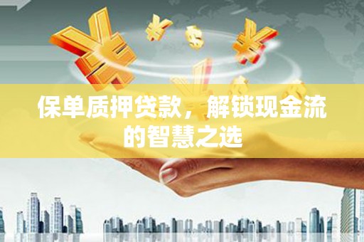 新泰保单质押贷款，解锁现金流的智慧之选