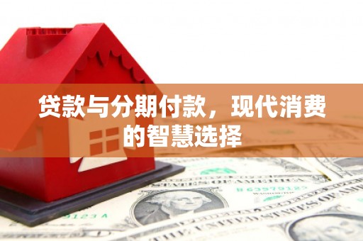 新泰贷款与分期付款，现代消费的智慧选择
