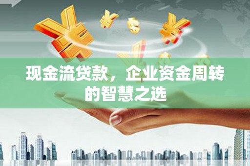 新泰现金流贷款，企业资金周转的智慧之选